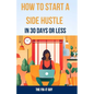 How to Start a Side Hustle in 30 Days or Less: Learn How to Make Money Online, Become Your Own Boss, and Achieve Financial Freedom Through Freelancing - Paperback