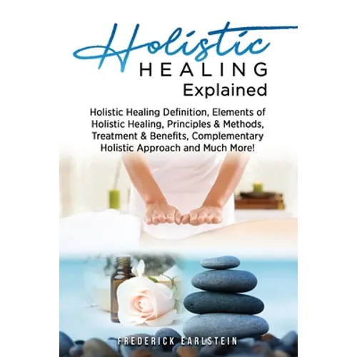 Holistic Healing Explained: Holistic Healing Definition, Elements of Holistic Healing, Principles & Methods, Treatment & Benefits, Complementary H - Paperback