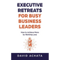 Executive Retreats for Busy Business Leaders: How to Achieve More by Working Less - Paperback