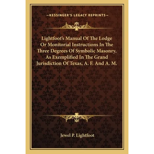 Lightfoot's Manual of the Lodge or Monitorial Instructions in the Three Degrees of Symbolic Masonry, as Exemplified in the Grand Jurisdiction of Texas - Paperback
