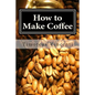 How to Make Coffee: Coffee beans, roasting coffee, espresso, iced coffee, other coffee recipes and coffee health - Paperback