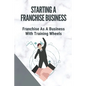 Starting A Franchise Business: Franchise As A Business With Training Wheels: Guide To Franchise Your Business - Paperback