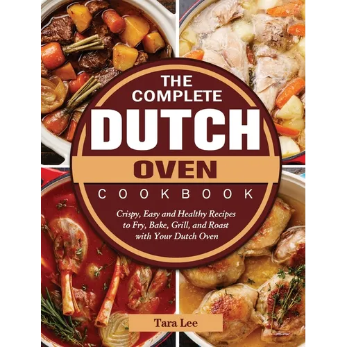 The Complete Dutch Oven Cookbook: Crispy, Easy and Healthy Recipes to Fry, Bake, Grill, and Roast with Your Dutch Oven - Hardcover