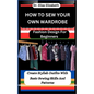 How to Sew Your Own Wardrobe: Fashion Design For Beginners: Create Stylish Outfits With Basic Sewing Skills And Patterns - Paperback