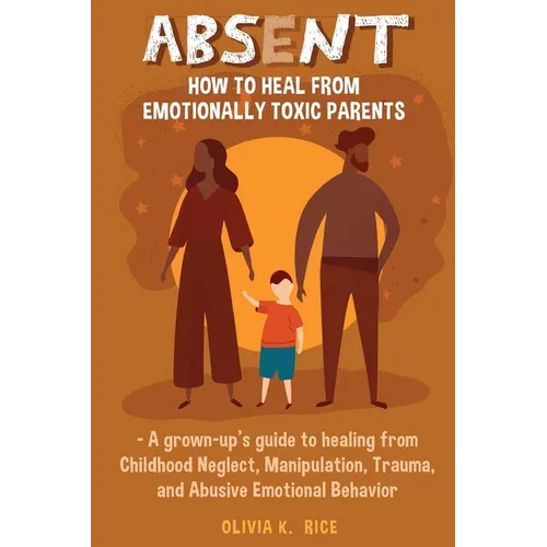 Absent: How to Heal from Emotionally Toxic Parents - A Grown-Up's Guide to Healing from Childhood Neglect, Manipulation, Trauma, and Abusive Emotional - Paperback