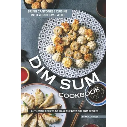 Bring Cantonese Cuisine into Your Home With Dim Sum Cookbook: Authentic Recipes to Make the Best Dim Sum Recipes - Paperback
