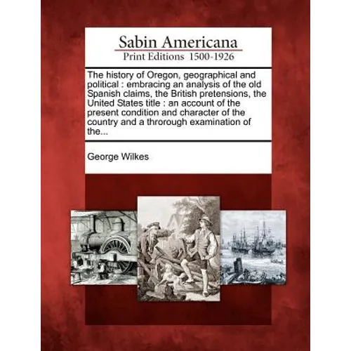 The History of Oregon, Geographical and Political: Embracing an Analysis of the Old Spanish Claims, the British Pretensions, the United States Title: - Paperback