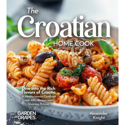 The Croatian Home Cook: Dive into the Rich Flavors of Croatia - A European Cuisine Cookbook with 100+ Recipes and Stunning Pictures - Paperback
