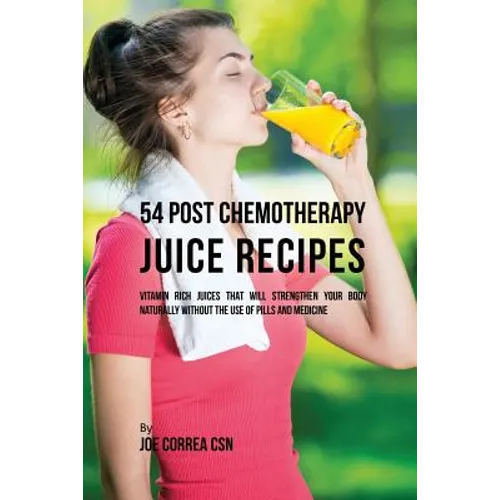 54 Post Chemotherapy Juice Recipes: Vitamin Rich Juices That Will Strengthen Your Body Naturally without the Use of Pills and Medicine - Paperback