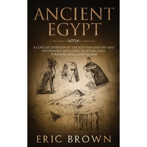 Ancient Egypt: A Concise Overview of the Egyptian History and Mythology Including the Egyptian Gods, Pyramids, Kings and Queens - Hardcover