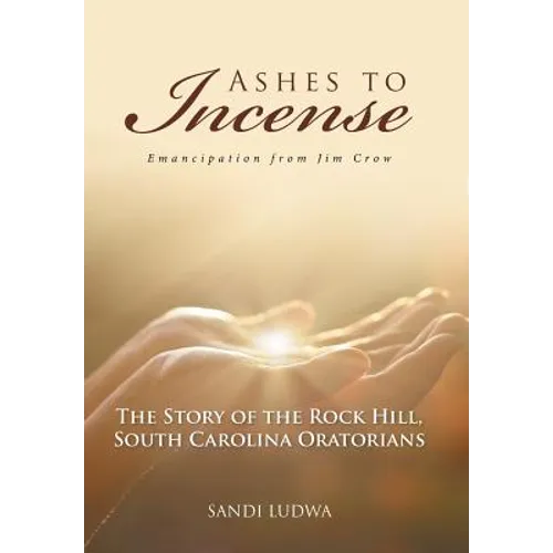 Ashes to Incense: Emancipation from Jim Crow: The Story of the Rock Hill, South Carolina Oratorians - Hardcover