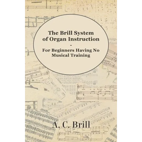 The Brill System of Organ Instruction - For Beginners Having No Musical Training - With Registrations for the Hammond Organ, Pipe Organ, and Direction - Paperback