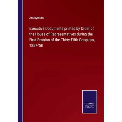 Executive Documents printed by Order of the House of Representatives during the First Session of the Thirty-Fifth Congress, 1857-'58 - Paperback