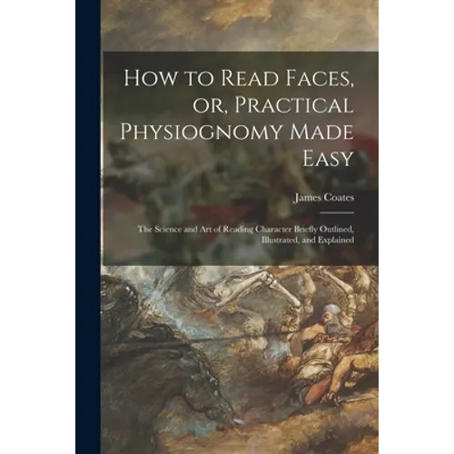 How to Read Faces, or, Practical Physiognomy Made Easy: the Science and Art of Reading Character Briefly Outlined, Illustrated, and Explained - Paperback