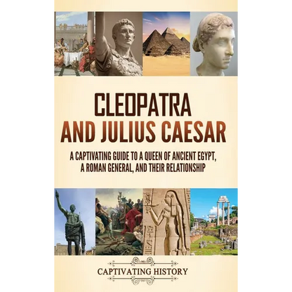 Cleopatra and Julius Caesar: A Captivating Guide to a Queen of Ancient Egypt, a Roman General, and Their Relationship - Hardcover