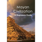 Mayan Civilization: A Beginners Guide - Paperback