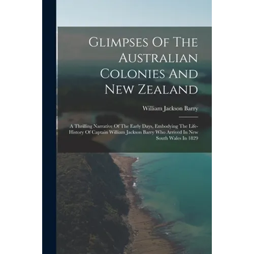 Glimpses Of The Australian Colonies And New Zealand: A Thrilling Narrative Of The Early Days, Embodying The Life-history Of Captain William Jackson Ba - Paperback