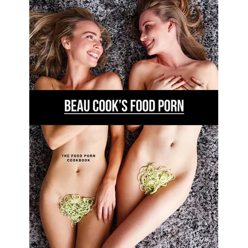 Beau Cook's Food Porn: The Food Porn Cookbook - Hardcover