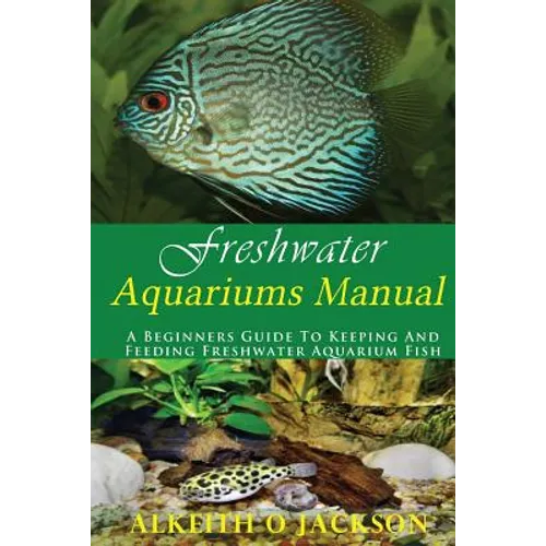 Freshwater Aquariums Manual: A Beginners Guide To Keeping And Feeding Freshwater Aquarium Fish - Paperback