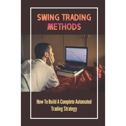 Swing Trading Methods: How To Build A Complete Automated Trading Strategy: Swing Trading - Paperback
