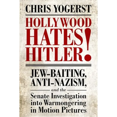 Hollywood Hates Hitler!: Jew-Baiting, Anti-Nazism, and the Senate Investigation Into Warmongering in Motion Pictures - Hardcover