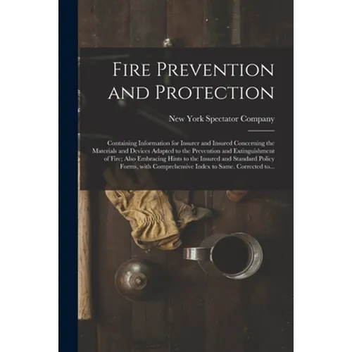 Fire Prevention and Protection; Containing Information for Insurer and Insured Concerning the Materials and Devices Adapted to the Prevention and Exti - Paperback