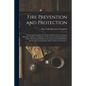 Fire Prevention and Protection; Containing Information for Insurer and Insured Concerning the Materials and Devices Adapted to the Prevention and Exti - Paperback