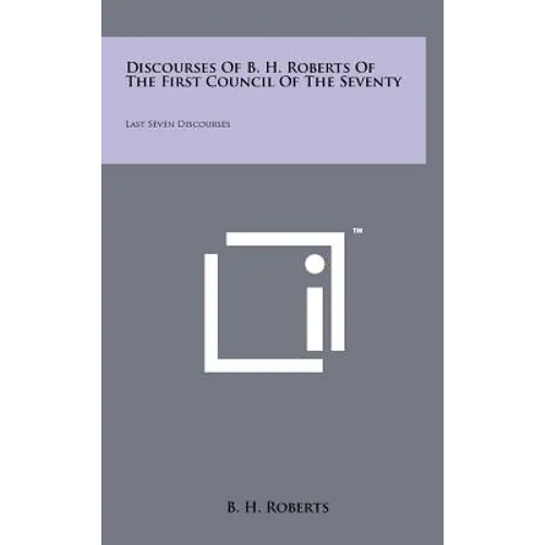Discourses Of B. H. Roberts Of The First Council Of The Seventy: Last Seven Discourses - Hardcover