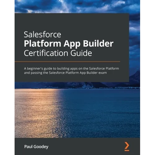 Salesforce Platform App Builder Certification Guide: A beginner's guide to building apps on the Salesforce Platform and passing the Salesforce Platfor - Paperback