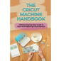 The Cricut Machine Handbook: Ultimate Step-By-Step Guide To Start And Mastering Cricut Machine: How To Turn Cricut Ideas Into Business Products - Paperback