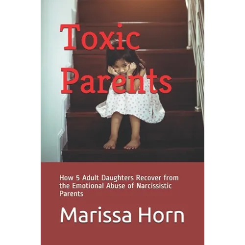 Toxic Parents: How 5 Adult Daughters Recover from the Emotional Abuse of Narcissistic Parents - Paperback