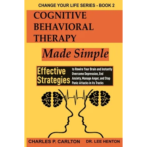 Cognitive Behavioral Therapy Made Simple: Effective Strategies to Rewire Your Brain and Instantly Overcome Depression, End Anxiety, Manage Anger and S - Paperback