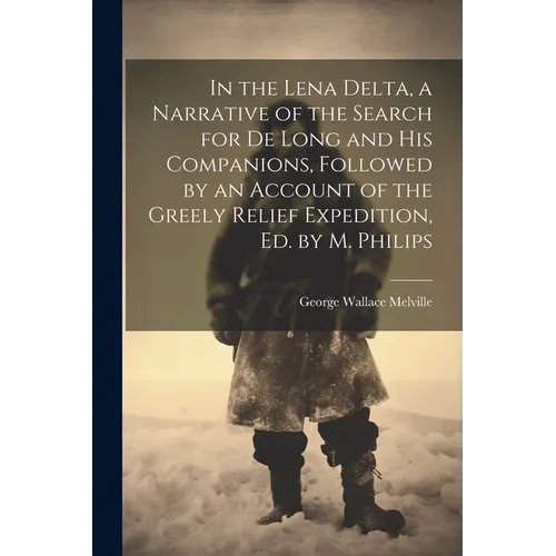 In the Lena Delta, a Narrative of the Search for De Long and His Companions, Followed by an Account of the Greely Relief Expedition, Ed. by M. Philips - Paperback