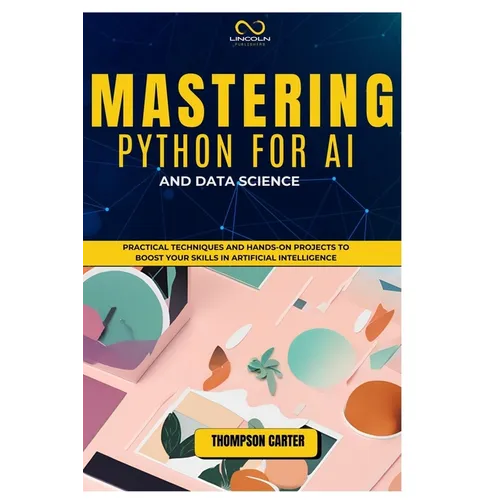 Mastering Python for AI and Data Science: Practical Techniques and Hands-On Projects to Boost Your Skills in Artificial Intelligence - Paperback