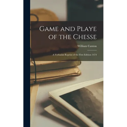 Game and Playe of the Chesse: A Verbatim Reprint of the First Edition 1474 - Hardcover
