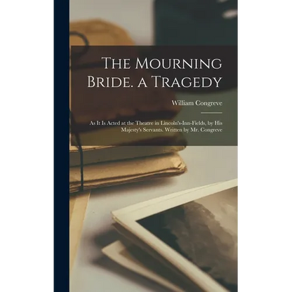 The Mourning Bride. a Tragedy: As It Is Acted at the Theatre in Lincoln's-Inn-Fields, by His Majesty's Servants. Written by Mr. Congreve - Hardcover