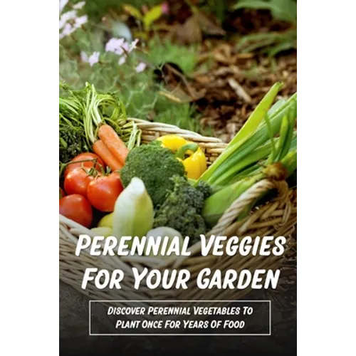 Perennial Veggies For Your Garden: Discover Perennial Vegetables To Plant Once For Years Of Food: Are Perennial Vegetables Easy To Grow - Paperback