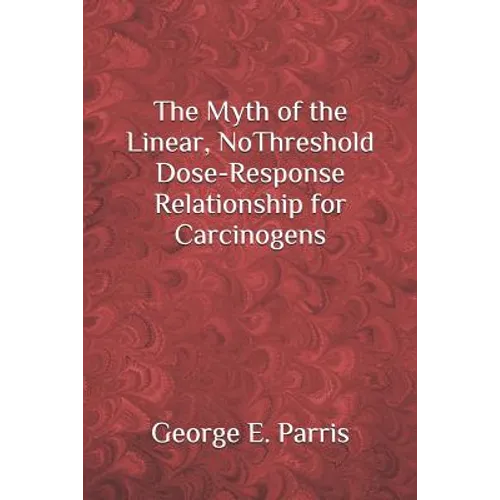 The Myth of the Linear, No-Threshold Dose-Response Relationship for Carcinogens - Paperback