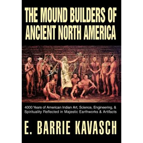 The Mound Builders of Ancient North America: 4000 Years of American Indian Art, Science, Engineering, & Spirituality Reflected in Majestic Earthworks - Hardcover