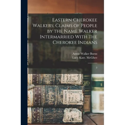Eastern Cherokee Walkers; Claims of People by the Name Walker Intermarried With the Cherokee Indians: 2 - Paperback