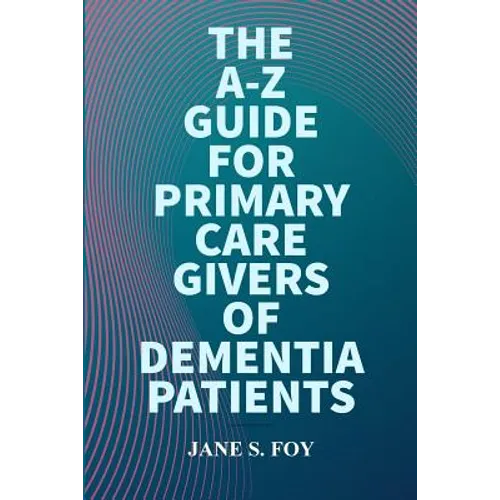 The A-Z Guide For Primary Care Givers Of Dementia Patients - Paperback