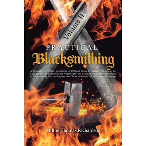 Practical Blacksmithing Vol. II: A Collection of Articles Contributed at Different Times by Skilled Workmen to the Columns of "The Blacksmith and Whee - Paperback