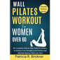 Wall Pilates Workout for Women Over 60: The Complete Step by Step Guide for Seniors to Achieve Core Strength, Good Posture and Maintain Balance with L - Paperback