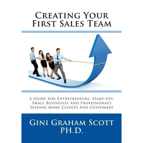 Creating Your First Sales Team: A Guide for Entrepreneurs, Start-Ups, Small Businesses and Professionals Seeking More Clients and Customers - Paperback