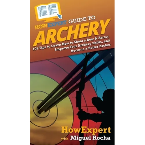 HowExpert Guide to Archery: 101 Tips to Learn How to Shoot a Bow & Arrow, Improve Your Archery Skills, and Become a Better Archer - Hardcover