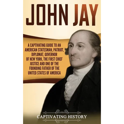 John Jay: A Captivating Guide to an American Statesman, Patriot, Diplomat, Governor of New York, the First Chief Justice, and On - Hardcover