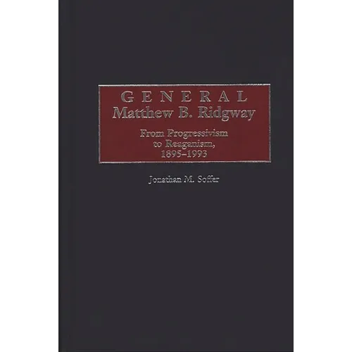 General Matthew B. Ridgway: From Progressivism to Reaganism, 1895-1993 - Hardcover