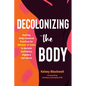 Decolonizing the Body: Healing, Body-Centered Practices for Women of Color to Reclaim Confidence, Dignity, and Self-Worth - Paperback
