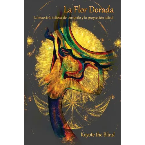 La Flor Dorada: La Maestría Tolteca del Ensueño Y La Proyección Astral - Paperback