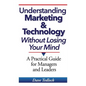 Understanding Marketing & Technology Without Losing Your Mind: A Practical Guide for Managers and Leaders - Paperback